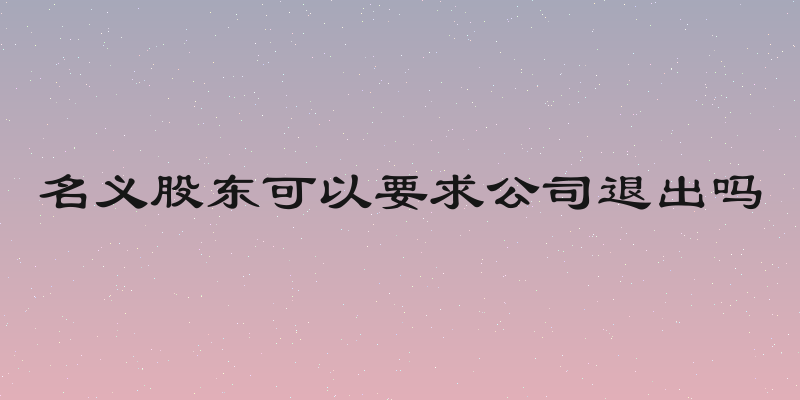 名义股东可以要求公司退出吗