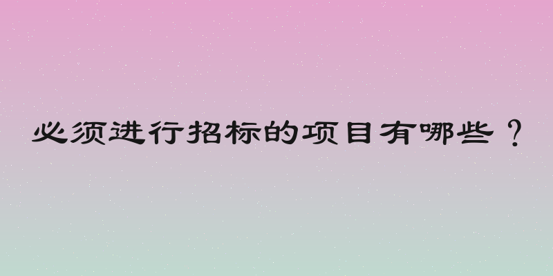必须进行招标的项目有哪些？