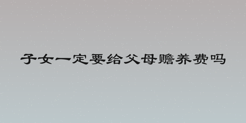 子女一定要给父母赡养费吗