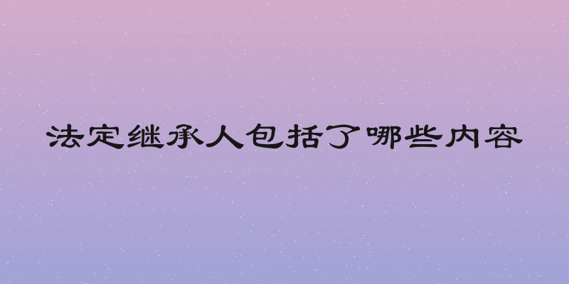 法定继承人包括了哪些内容
