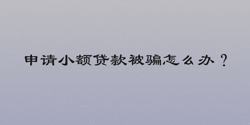 申请小额贷款被骗怎么办？