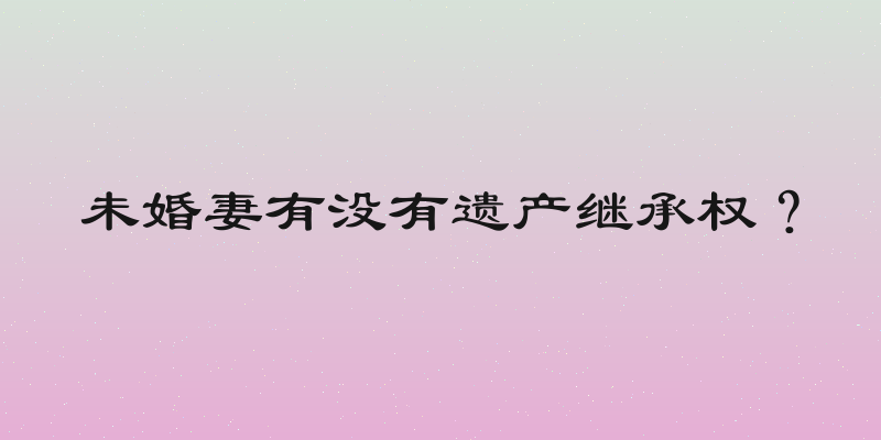 未婚妻有没有遗产继承权？