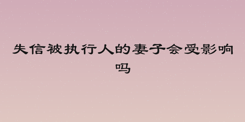 失信被执行人的妻子会受影响吗