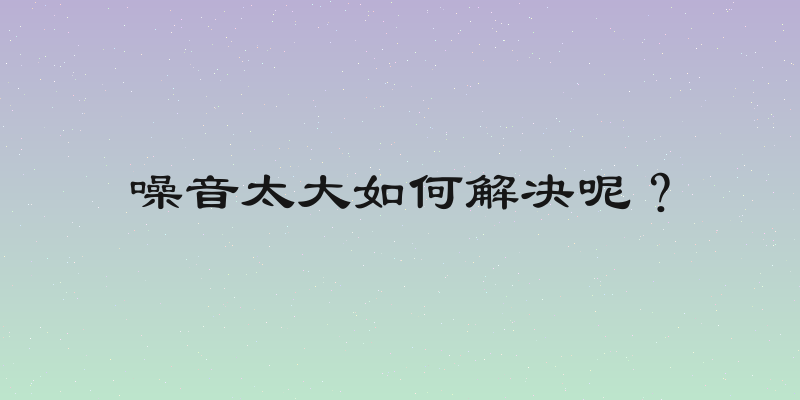 噪音太大如何解决呢？