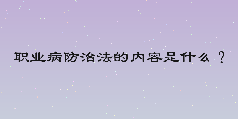 职业病防治法的内容是什么？