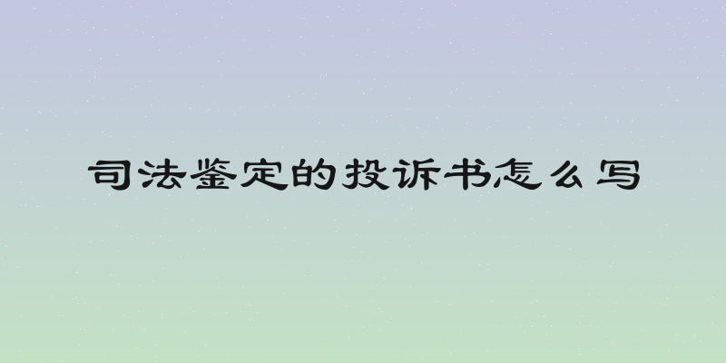 司法鉴定的投诉书怎么写