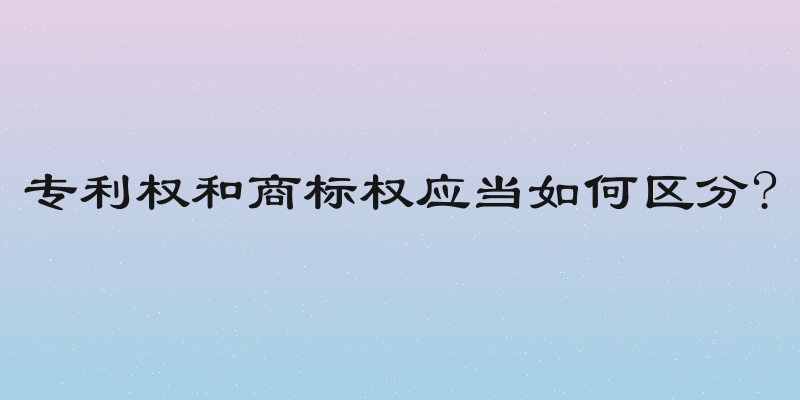 专利权和商标权应当如何区分?
