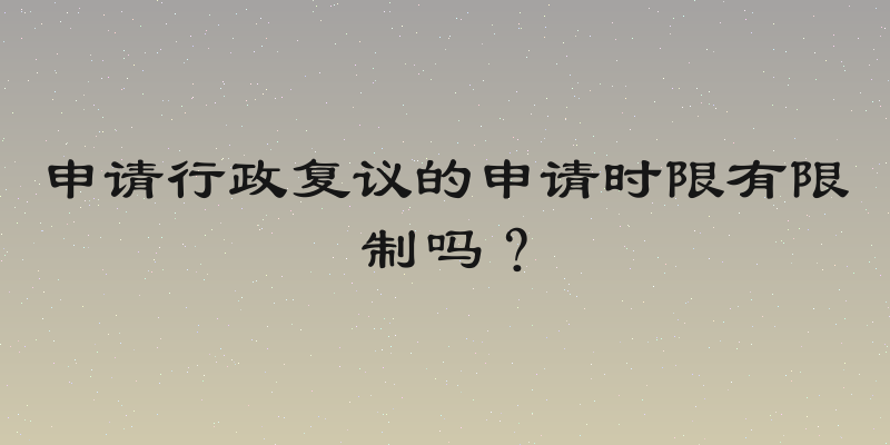 申请行政复议的申请时限有限制吗？
