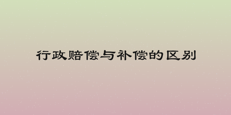 行政赔偿与补偿的区别