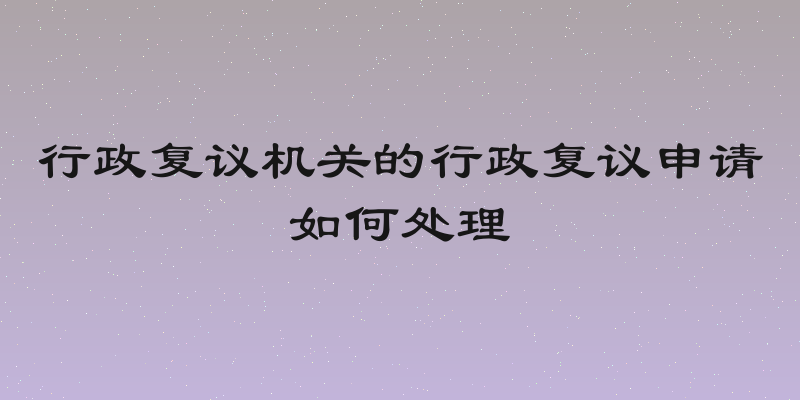 行政复议机关的行政复议申请如何处理