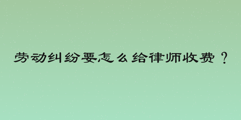 劳动纠纷要怎么给律师收费？