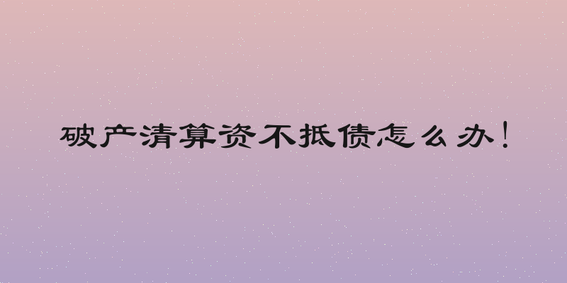 破产清算资不抵债怎么办!