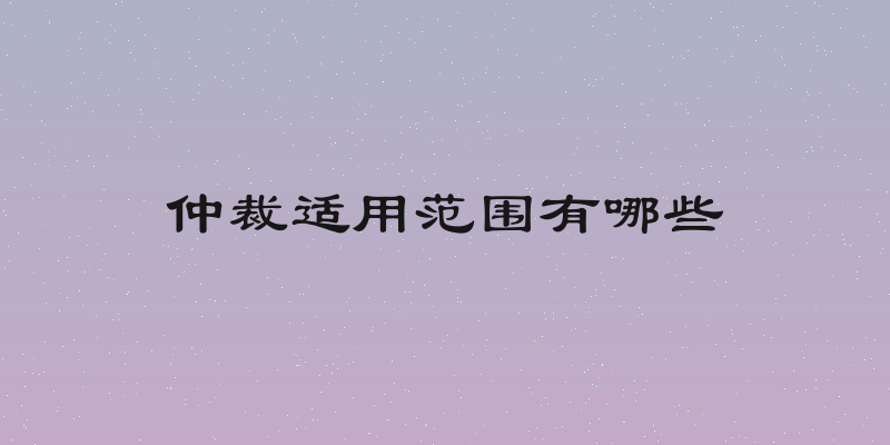 仲裁适用范围有哪些