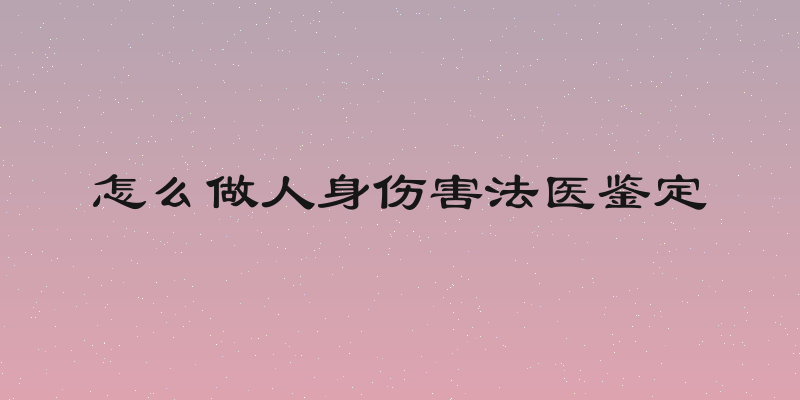 怎么做人身伤害法医鉴定