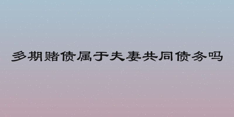 多期赌债属于夫妻共同债务吗