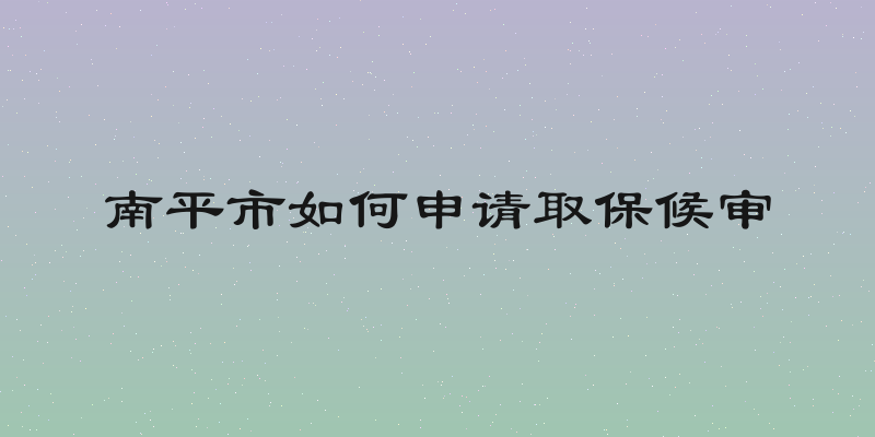南平市如何申请取保候审