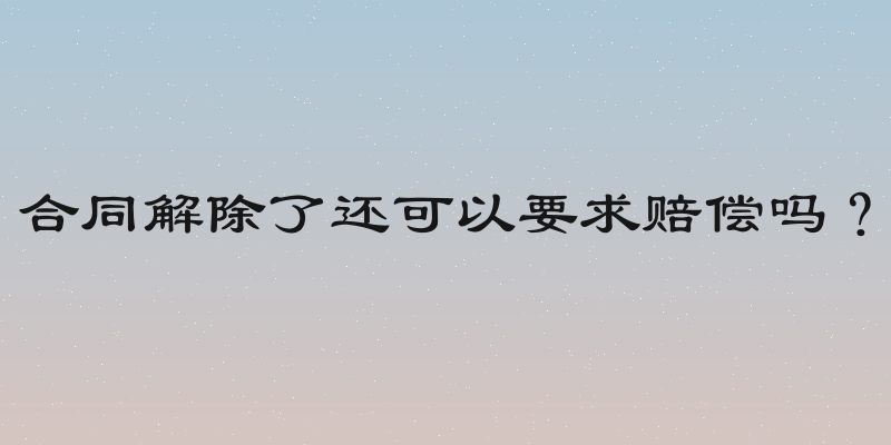 合同解除了还可以要求赔偿吗？