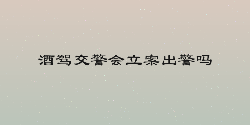酒驾交警会立案出警吗