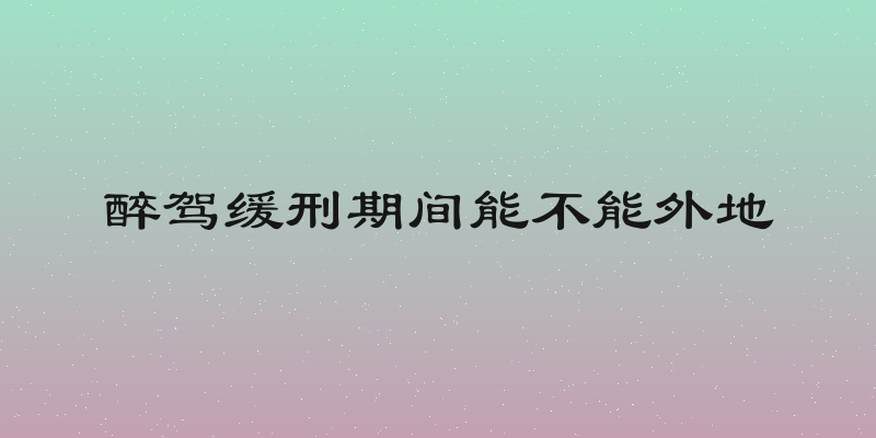 醉驾缓刑期间能不能外地