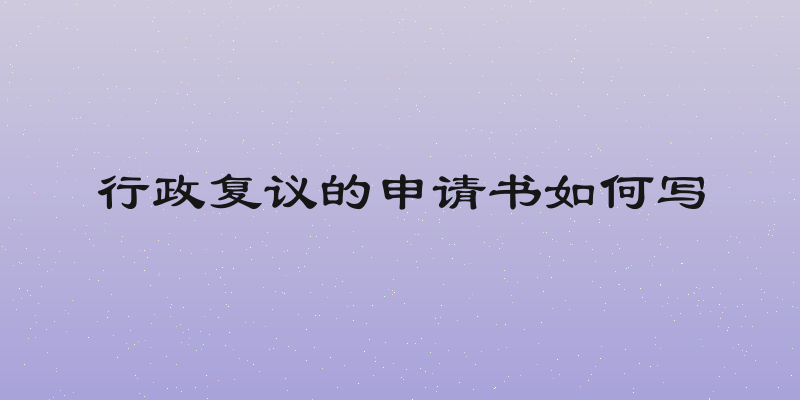 行政复议的申请书如何写