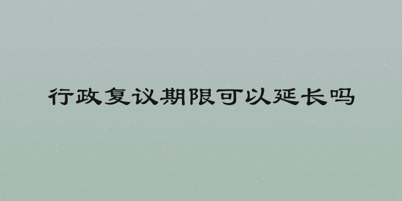 行政复议期限可以延长吗