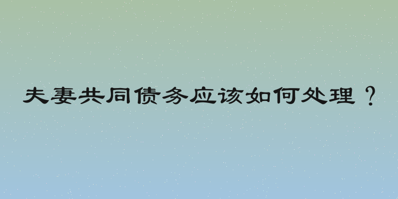 夫妻共同债务应该如何处理？