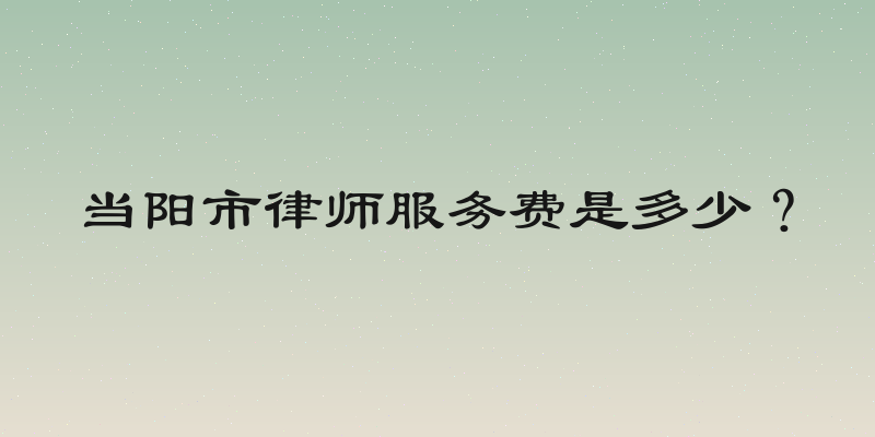 当阳市律师服务费是多少？