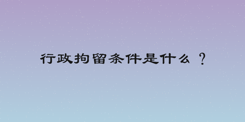 行政拘留条件是什么？