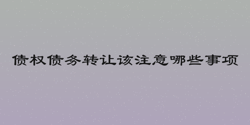 债权债务转让该注意哪些事项