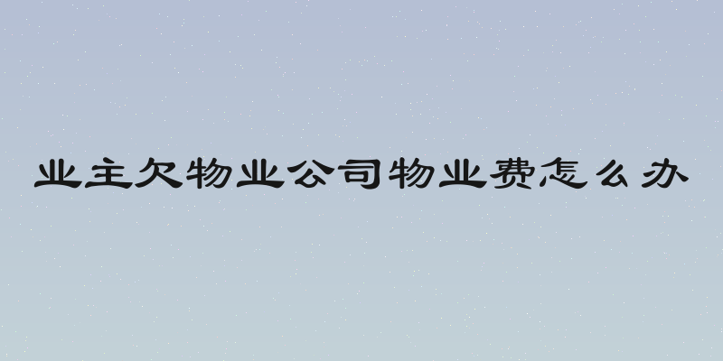 业主欠物业公司物业费怎么办