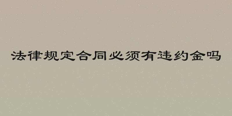 法律规定合同必须有违约金吗