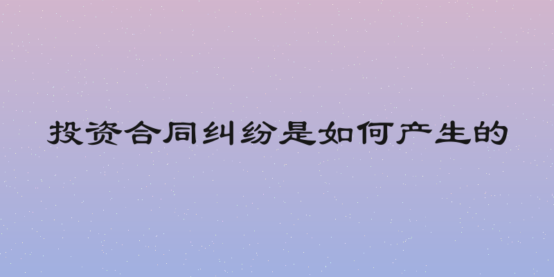 投资合同纠纷是如何产生的