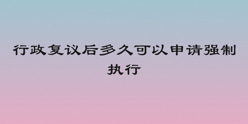 行政复议后多久可以申请强制执行