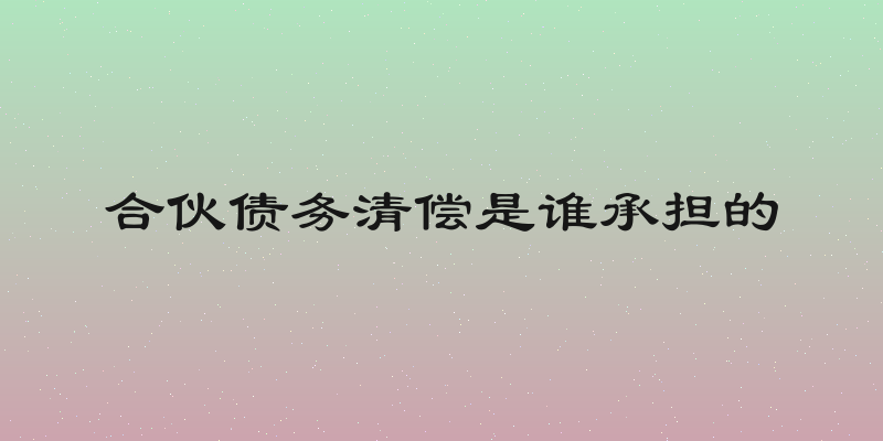 合伙债务清偿是谁承担的