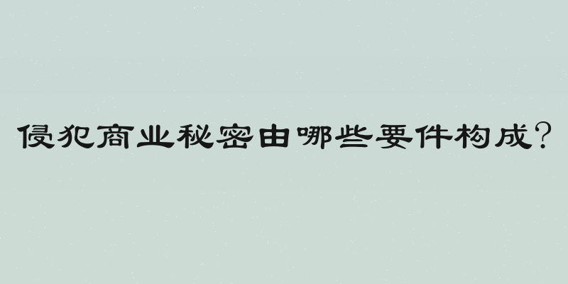 侵犯商业秘密由哪些要件构成?