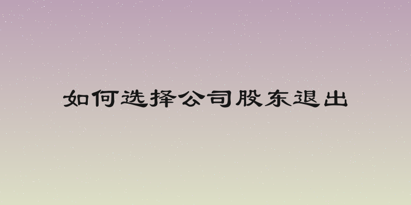 如何选择公司股东退出