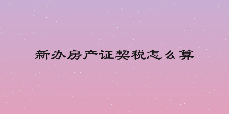 新办房产证契税怎么算