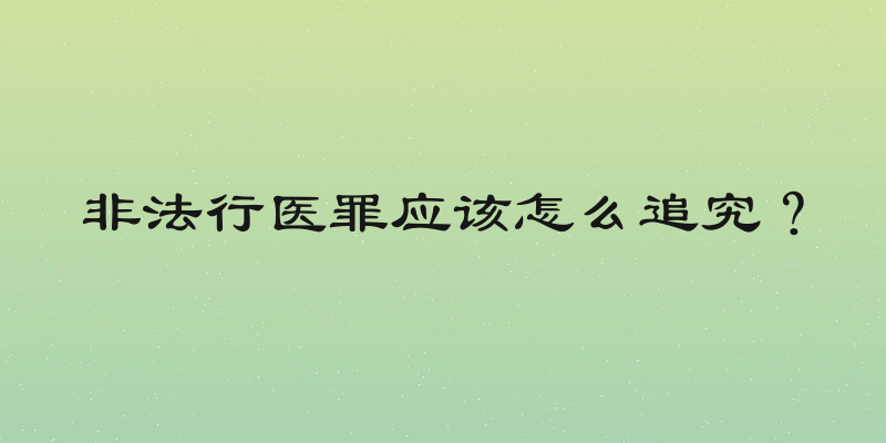 非法行医罪应该怎么追究？