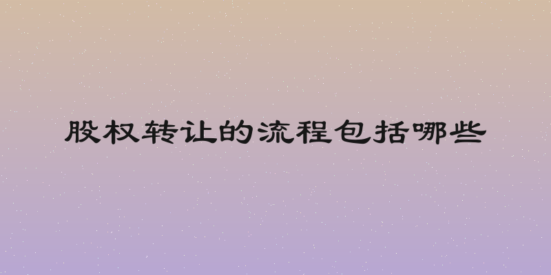 股权转让的流程包括哪些