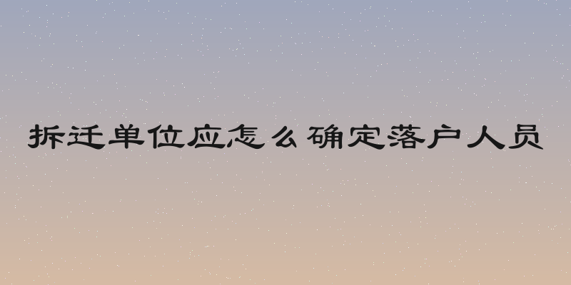 拆迁单位应怎么确定落户人员