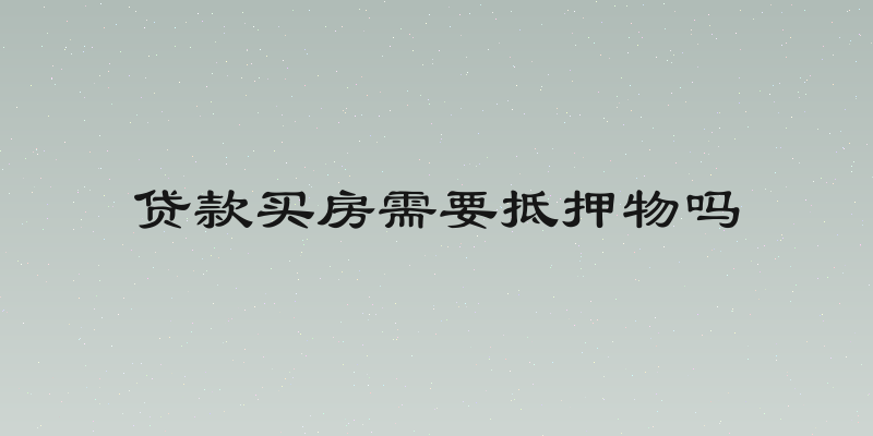 贷款买房需要抵押物吗