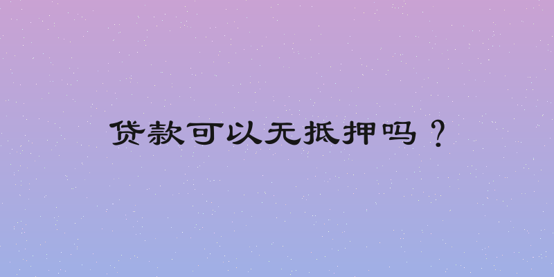 贷款可以无抵押吗？