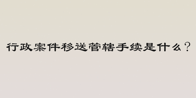 行政案件移送管辖手续是什么?
