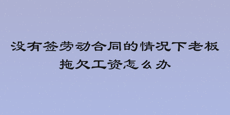 没有签劳动合同的情况下老板拖欠工资怎么办