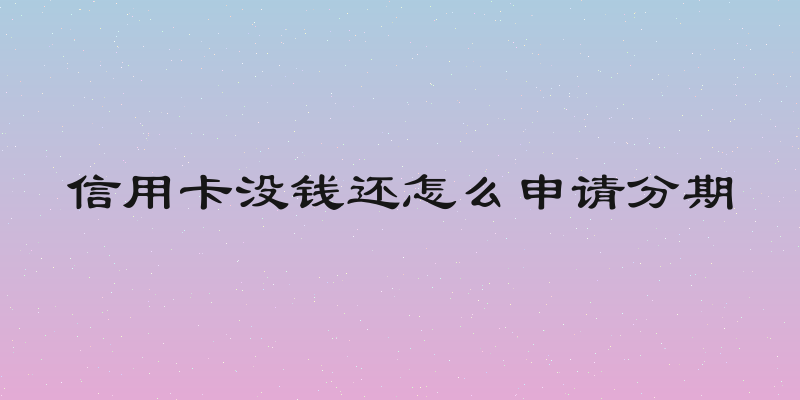 信用卡没钱还怎么申请分期