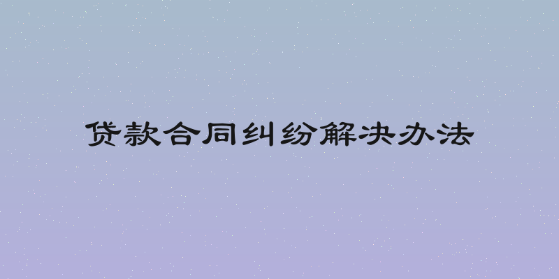 贷款合同纠纷解决办法