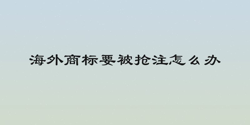 海外商标要被抢注怎么办