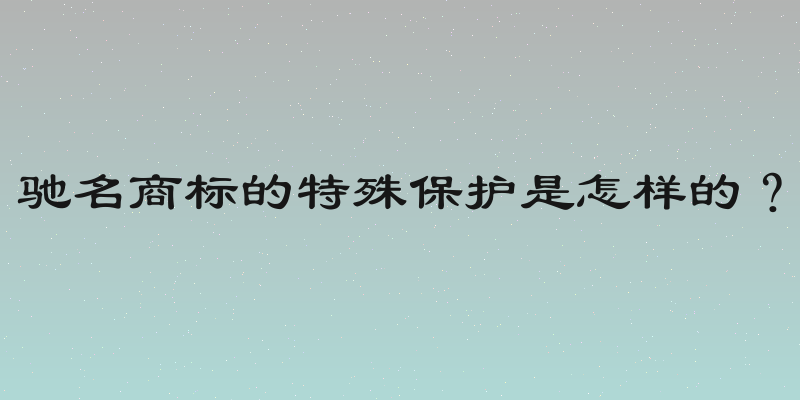 驰名商标的特殊保护是怎样的？