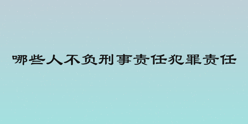哪些人不负刑事责任犯罪责任