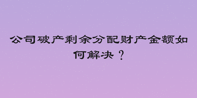 公司破产剩余分配财产金额如何解决？